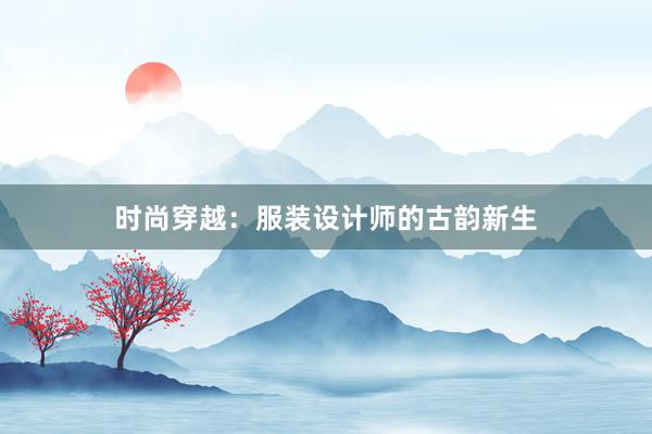 时尚穿越：服装设计师的古韵新生