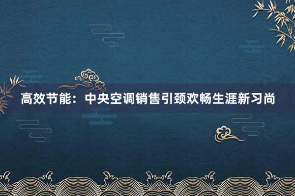 高效节能：中央空调销售引颈欢畅生涯新习尚