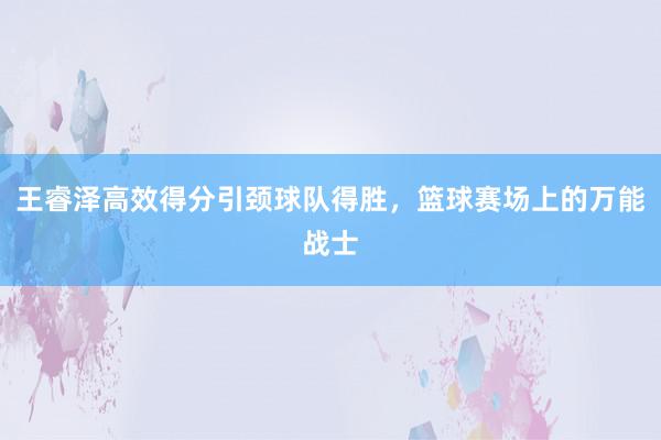 王睿泽高效得分引颈球队得胜，篮球赛场上的万能战士